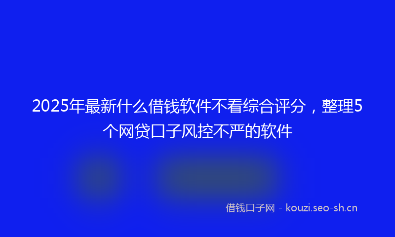 2025年最新什么借钱软件不看综合评分，整理5个网贷口子风控不严的软件