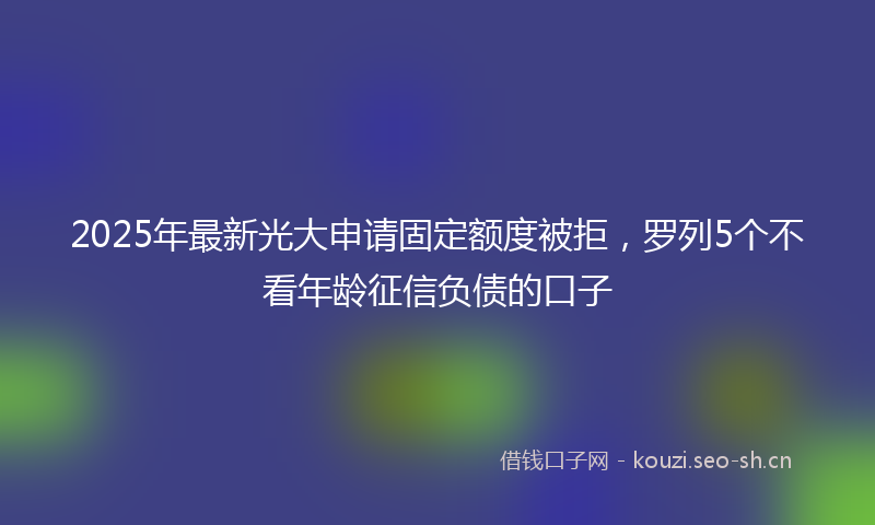 2025年最新光大申请固定额度被拒，罗列5个不看年龄征信负债的口子