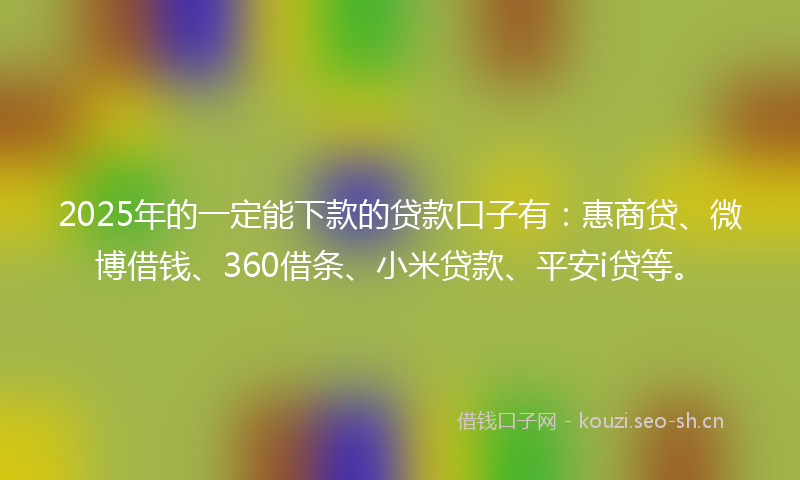 2025年的一定能下款的贷款口子有：惠商贷、微博借钱、360借条、小米贷款、平安i贷等。