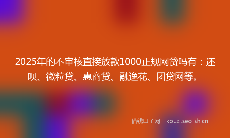 2025年的不审核直接放款1000正规网贷吗有：还呗、微粒贷、惠商贷、融逸花、团贷网等。