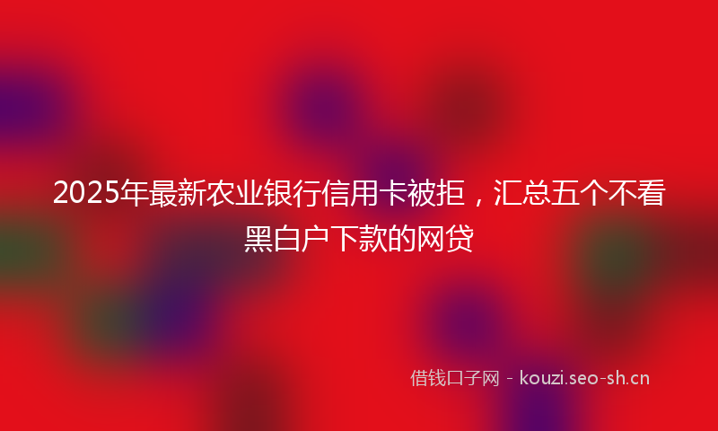 2025年最新农业银行信用卡被拒，汇总五个不看黑白户下款的网贷