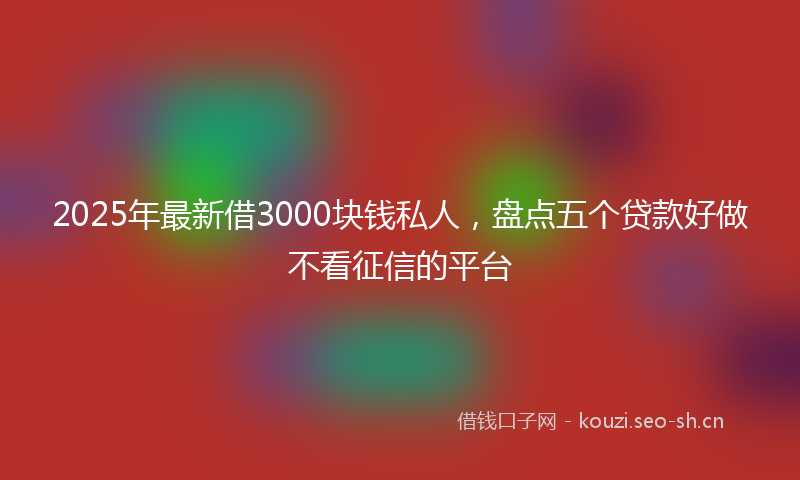 2025年最新借3000块钱私人，盘点五个贷款好做不看征信的平台