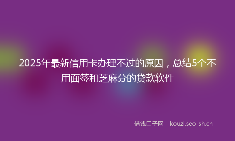 2025年最新信用卡办理不过的原因，总结5个不用面签和芝麻分的贷款软件