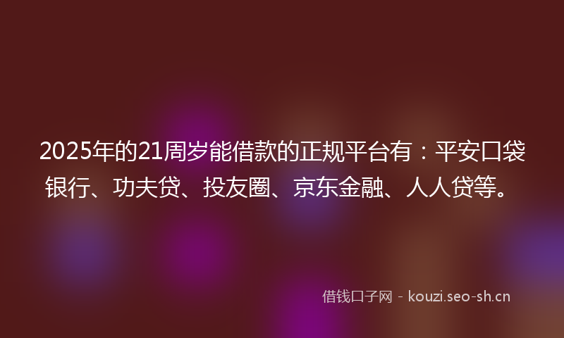 2025年的21周岁能借款的正规平台有：平安口袋银行、功夫贷、投友圈、京东金融、人人贷等。