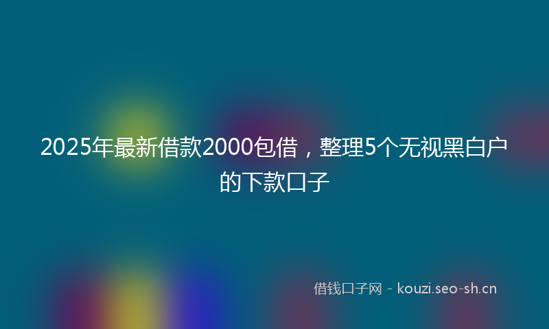 2025年最新借款2000包借，整理5个无视黑白户的下款口子