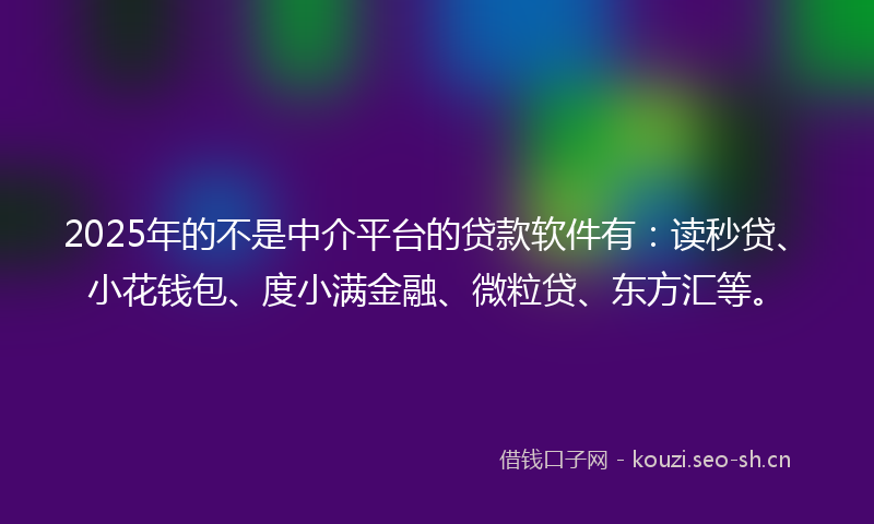 2025年的不是中介平台的贷款软件有：读秒贷、小花钱包、度小满金融、微粒贷、东方汇等。