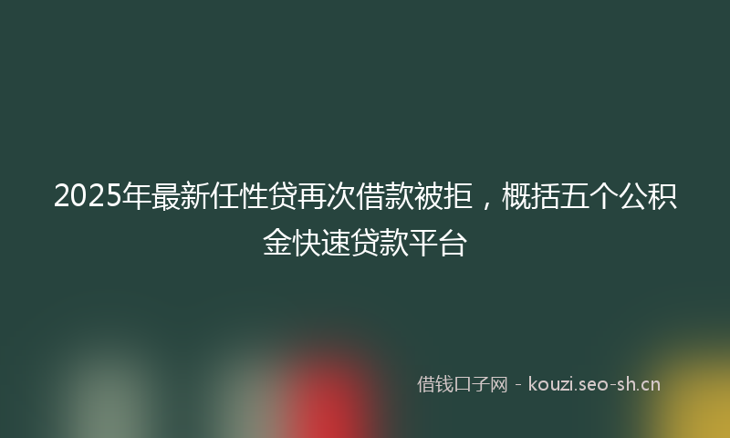 2025年最新任性贷再次借款被拒,概括五个公积金快速贷款平台