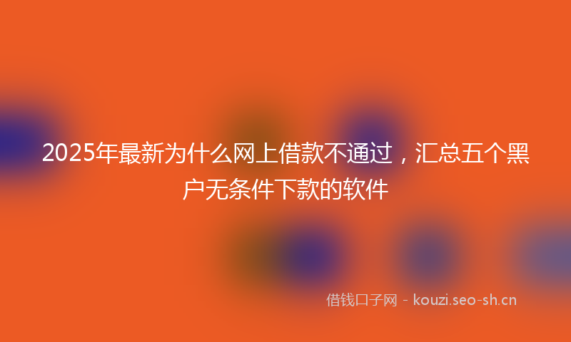 2025年最新为什么网上借款不通过，汇总五个黑户无条件下款的软件