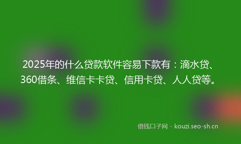 2025年的什么贷款软件容易下款有：滴水贷、360借条、维信卡卡贷、信用卡贷、人人贷等。
