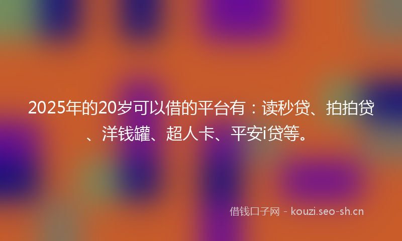 2025年的20岁可以借的平台有：读秒贷、拍拍贷、洋钱罐、超人卡、平安i贷等。