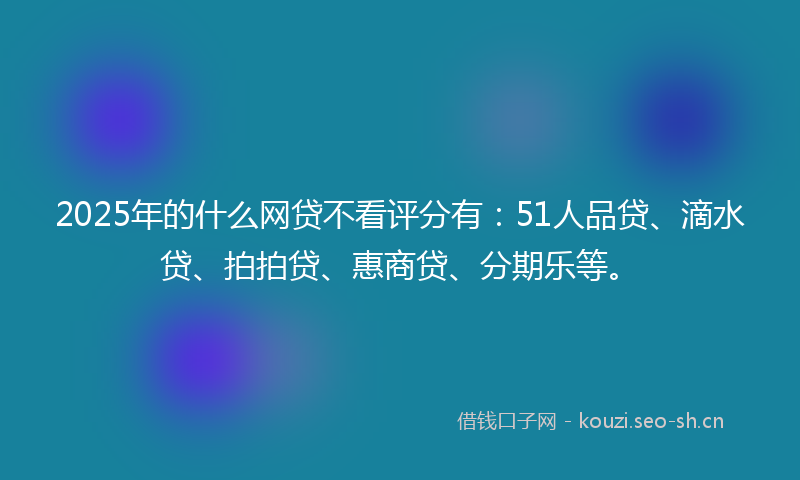 2025年的什么网贷不看评分有:51人品贷、滴水贷、拍拍贷、惠商贷、分期乐等。