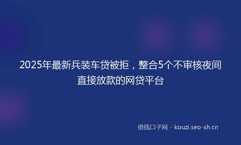 2025年最新兵装车贷被拒，整合5个不审核夜间直接放款的网贷平台