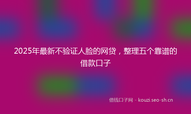 2025年最新不验证人脸的网贷，整理五个靠谱的借款口子