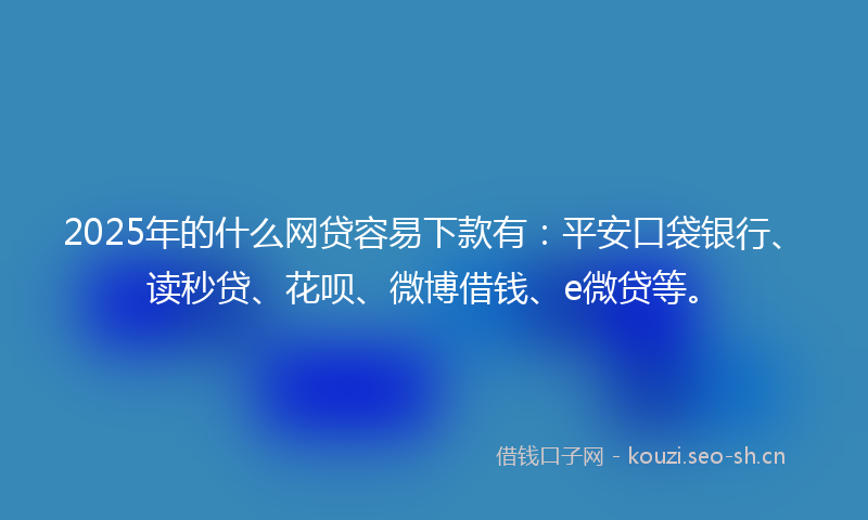 2025年的什么网贷容易下款有:平安口袋银行、读秒贷、花呗、微博借钱、e微贷等。