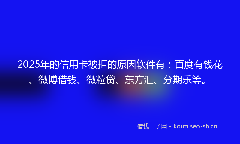 2025年的信用卡被拒的原因软件有：百度有钱花、微博借钱、微粒贷、东方汇、分期乐等。