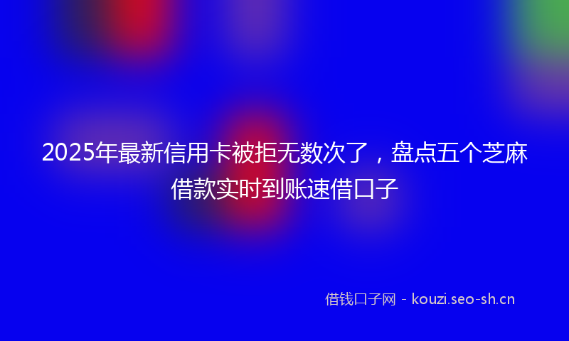 2025年最新信用卡被拒无数次了，盘点五个芝麻借款实时到账速借口子