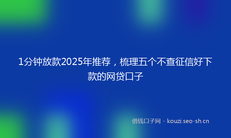 1分钟放款2025年推荐，梳理五个不查征信好下款的网贷口子