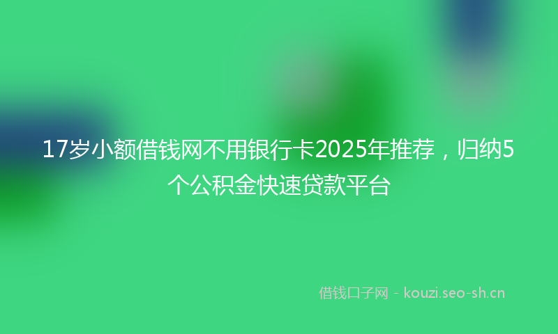 17岁小额借钱网不用银行卡2025年推荐，归纳5个公积金快速贷款平台