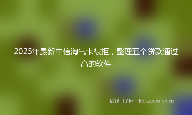2025年最新中信淘气卡被拒，整理五个贷款通过高的软件