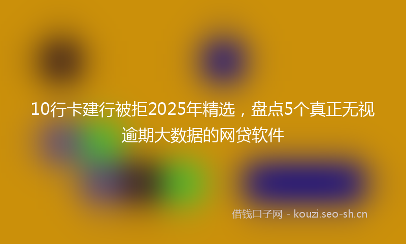 10行卡建行被拒2025年精选，盘点5个真正无视逾期大数据的网贷软件