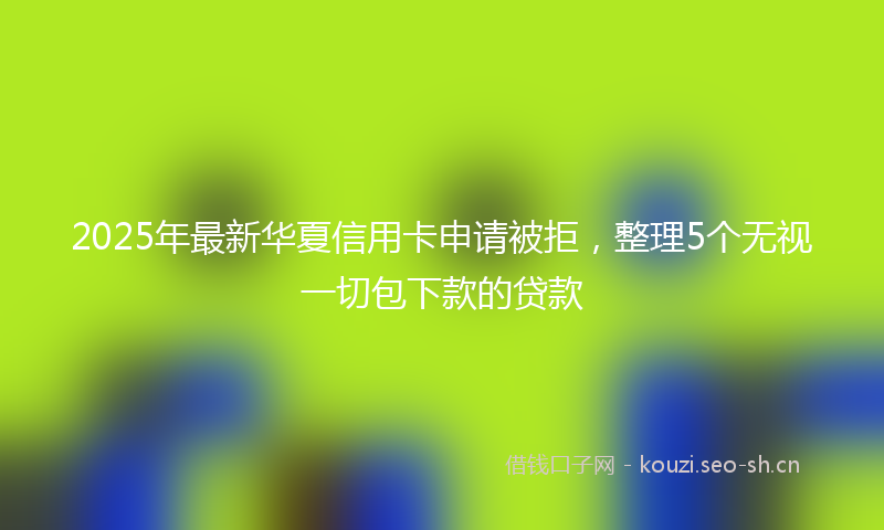 2025年最新华夏信用卡申请被拒，整理5个无视一切包下款的贷款