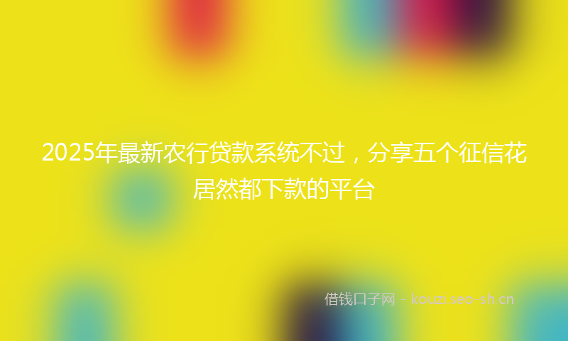 2025年最新农行贷款系统不过,分享五个征信花居然都下款的平台