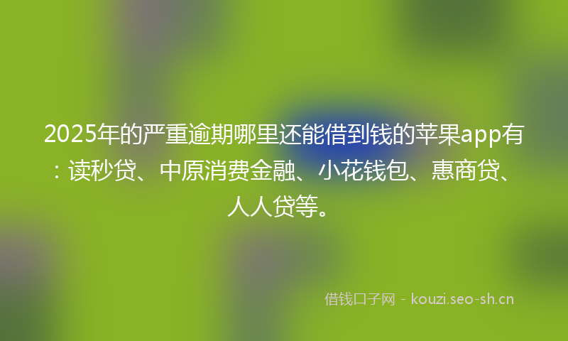 2025年的严重逾期哪里还能借到钱的苹果app有：读秒贷、中原消费金融、小花钱包、惠商贷、人人贷等。