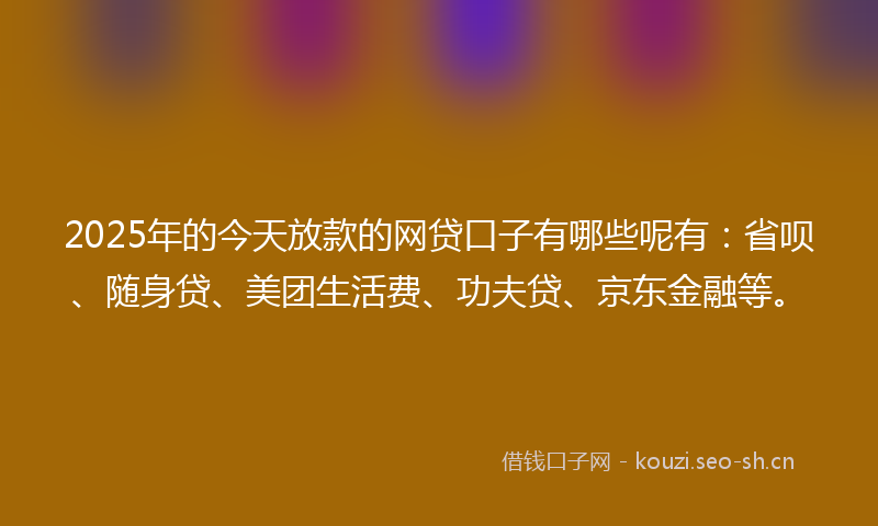 2025年的今天放款的网贷口子有哪些呢有：省呗、随身贷、美团生活费、功夫贷、京东金融等。