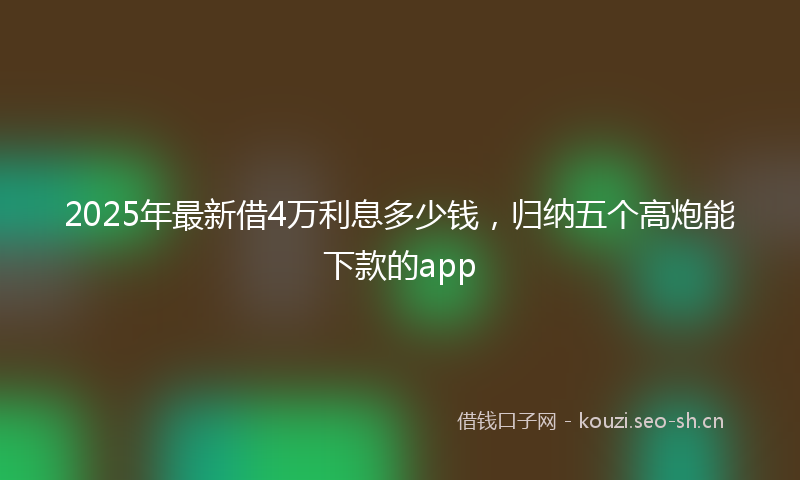 2025年最新借4万利息多少钱，归纳五个高炮能下款的app