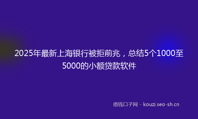 2025年最新上海银行被拒前兆，总结5个1000至5000的小额贷款软件