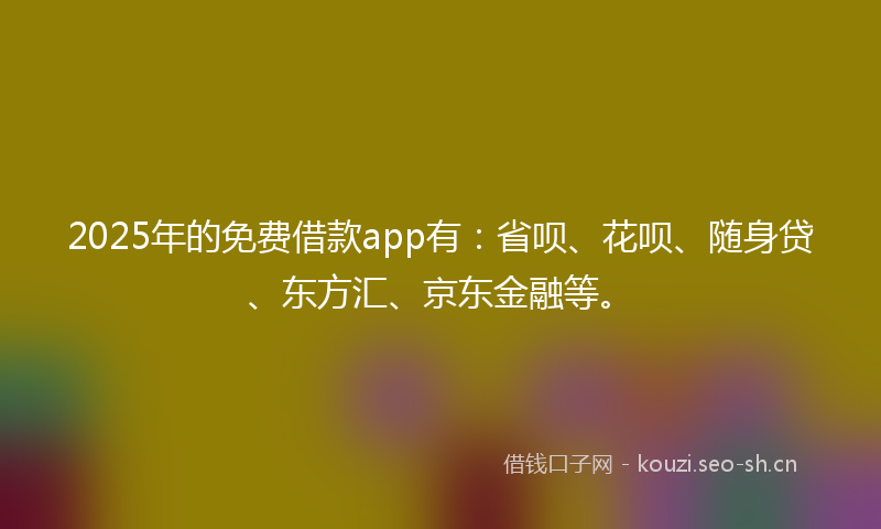 2025年的免费借款app有：省呗、花呗、随身贷、东方汇、京东金融等。