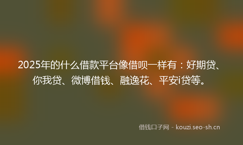 2025年的什么借款平台像借呗一样有：好期贷、你我贷、微博借钱、融逸花、平安i贷等。