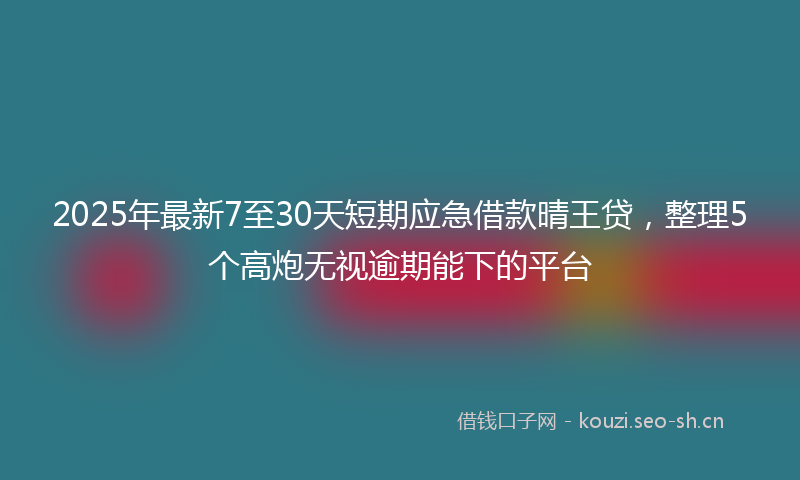 2025年最新7至30天短期应急借款晴王贷，整理5个高炮无视逾期能下的平台