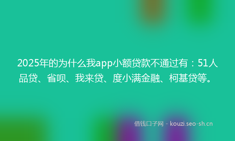 2025年的为什么我app小额贷款不通过有：51人品贷、省呗、我来贷、度小满金融、柯基贷等。