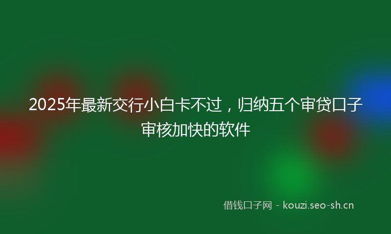 2025年最新交行小白卡不过,归纳五个审贷口子审核加快的软件