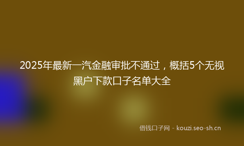 2025年最新一汽金融审批不通过，概括5个无视黑户下款口子名单大全