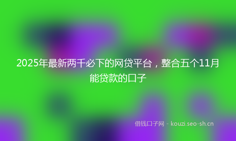 2025年最新两千必下的网贷平台，整合五个11月能贷款的口子