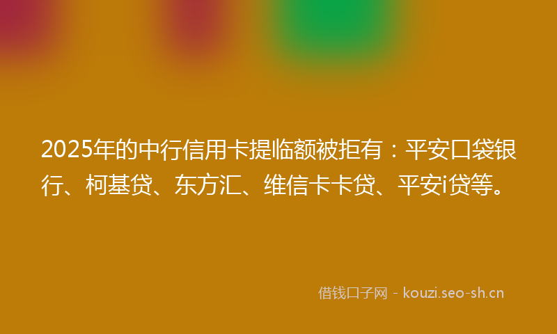 2025年的中行信用卡提临额被拒有：平安口袋银行、柯基贷、东方汇、维信卡卡贷、平安i贷等。