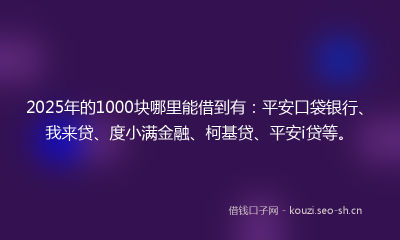 2025年的1000块哪里能借到有：平安口袋银行、我来贷、度小满金融、柯基贷、平安i贷等。