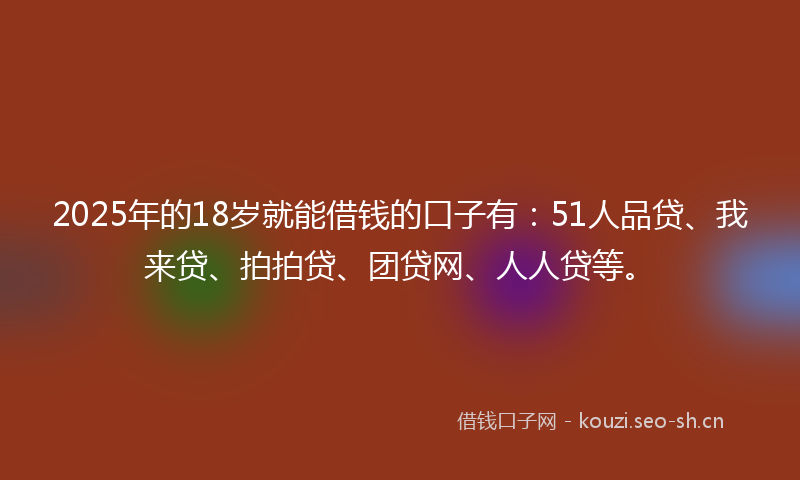 2025年的18岁就能借钱的口子有：51人品贷、我来贷、拍拍贷、团贷网、人人贷等。