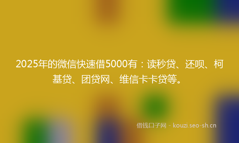 2025年的微信快速借5000有：读秒贷、还呗、柯基贷、团贷网、维信卡卡贷等。