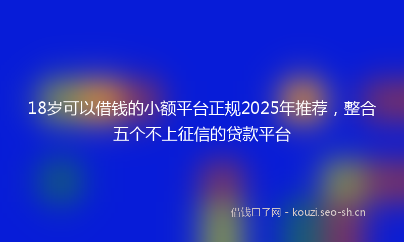 18岁可以借钱的小额平台正规2025年推荐，整合五个不上征信的贷款平台