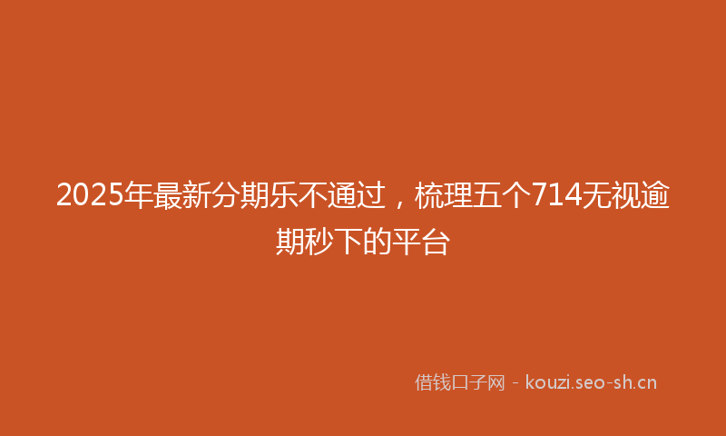 2025年最新分期乐不通过,梳理五个714无视逾期秒下的平台