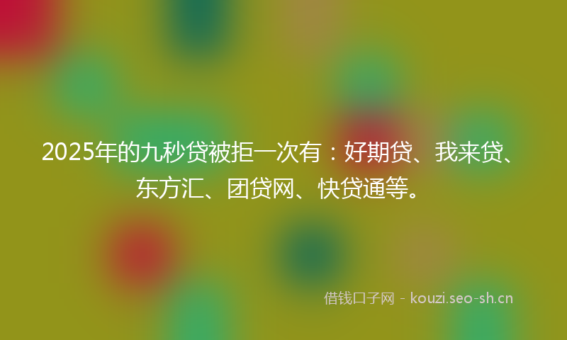 2025年的九秒贷被拒一次有：好期贷、我来贷、东方汇、团贷网、快贷通等。