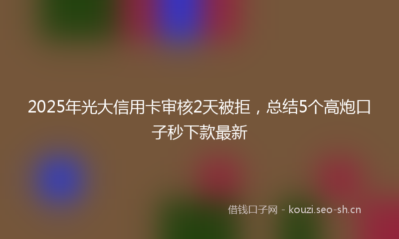 2025年光大信用卡审核2天被拒，总结5个高炮口子秒下款最新