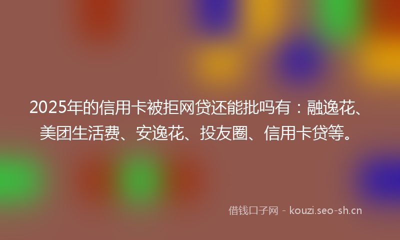 2025年的信用卡被拒网贷还能批吗有：融逸花、美团生活费、安逸花、投友圈、信用卡贷等。