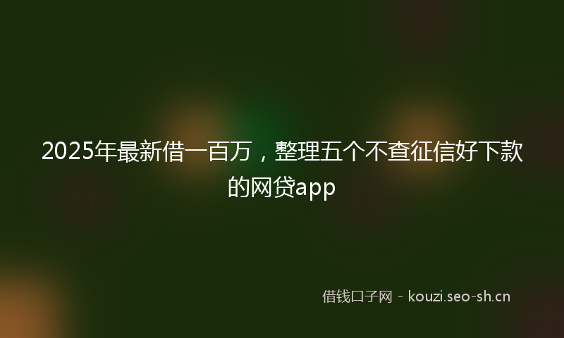 2025年最新借一百万，整理五个不查征信好下款的网贷app