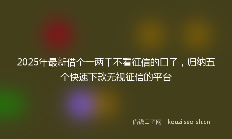 2025年最新借个一两千不看征信的口子，归纳五个快速下款无视征信的平台