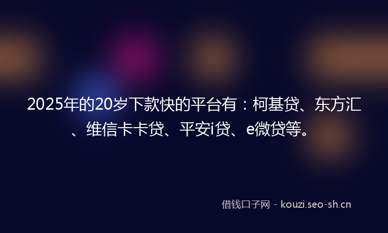 2025年的20岁下款快的平台有：柯基贷、东方汇、维信卡卡贷、平安i贷、e微贷等。