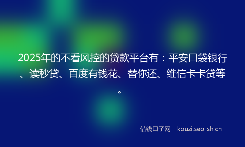 2025年的不看风控的贷款平台有：平安口袋银行、读秒贷、百度有钱花、替你还、维信卡卡贷等。